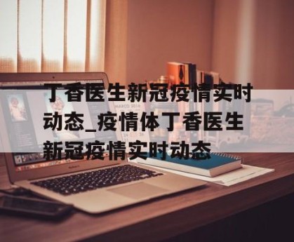 丁香医生新冠疫情实时动态_疫情体丁香医生新冠疫情实时动态