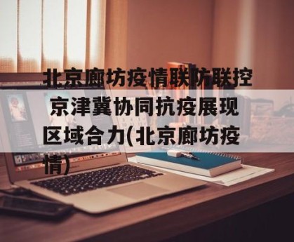 北京廊坊疫情联防联控 京津冀协同抗疫展现区域合力(北京廊坊疫情)