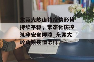 东莞大岭山镇疫情形势持续平稳，常态化防控筑牢安全屏障_东莞大岭山镇疫情怎样