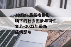 2022年最新疫情影响下的社会图景与韧性复苏-2022年最新疫情影响