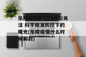 乐陵疫情解封时间引关注 科学精准防控下的曙光(乐陵疫情什么时候解封)