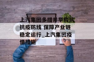上汽集团多措并举构筑抗疫防线 保障产业链稳定运行_上汽集团疫情措施