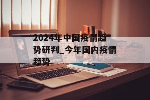 2024年中国疫情趋势研判_今年国内疫情趋势