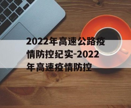 2022年高速公路疫情防控纪实-2022年高速疫情防控