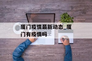 厦门疫情最新动态_厦门有疫情吗