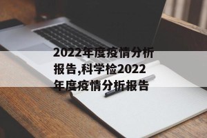 2022年度疫情分析报告,科学检2022年度疫情分析报告