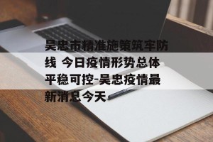 吴忠市精准施策筑牢防线 今日疫情形势总体平稳可控-吴忠疫情最新消息今天