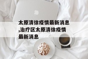 太原清徐疫情最新消息,治疗区太原清徐疫情最新消息