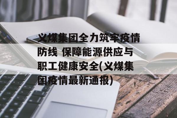 义煤集团全力筑牢疫情防线 保障能源供应与职工健康安全(义煤集团疫情最新通报) 义煤集团全力筑牢疫情防线 保障能源供应与职工健康安全(义煤集团疫情最新通报)