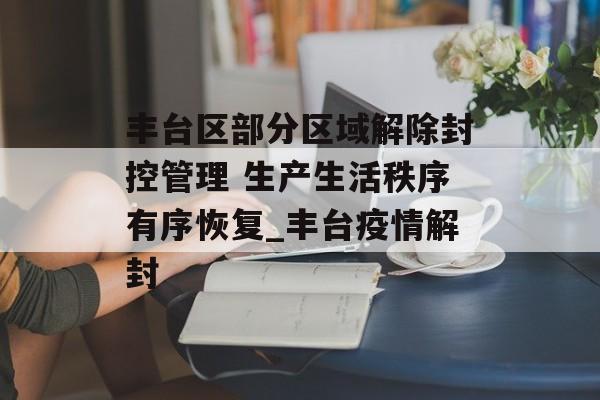 丰台区部分区域解除封控管理 生产生活秩序有序恢复_丰台疫情解封 丰台区部分区域解除封控管理 生产生活秩序有序恢复_丰台疫情解封