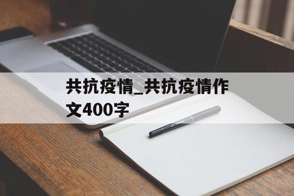共抗疫情_共抗疫情作文400字 共抗疫情_共抗疫情作文400字