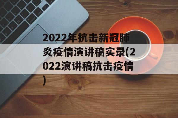 2022年抗击新冠肺炎疫情演讲稿实录(2022演讲稿抗击疫情) 2022年抗击新冠肺炎疫情演讲稿实录(2022演讲稿抗击疫情)