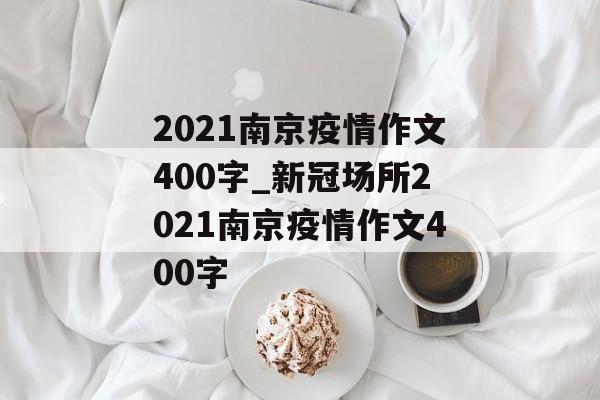 2021南京疫情作文400字_新冠场所2021南京疫情作文400字 2021南京疫情作文400字_新冠场所2021南京疫情作文400字
