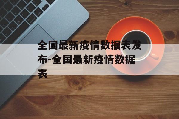 全国最新疫情数据表发布-全国最新疫情数据表