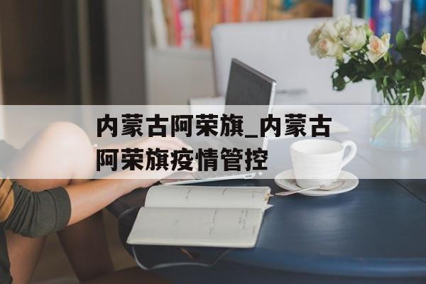 内蒙古阿荣旗_内蒙古阿荣旗疫情管控