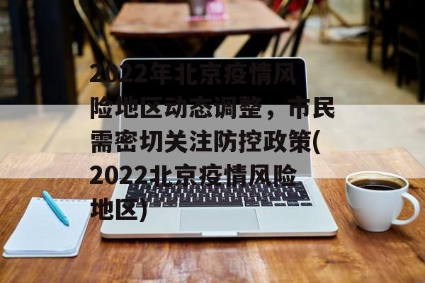 2022年北京疫情风险地区动态调整,市民需密切关注防控政策(2022北京疫情风险地区) 2022年北京疫情风险地区动态调整,市民需密切关注防控政策(2022北京疫情风险地区)