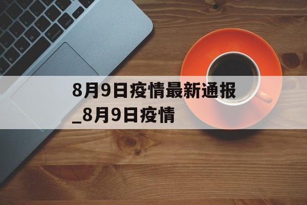 8月9日疫情最新通报_8月9日疫情 8月9日疫情最新通报_8月9日疫情