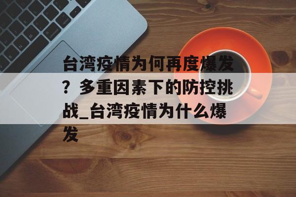 台湾疫情为何再度爆发?多重因素下的防控挑战_台湾疫情为什么爆发 台湾疫情为何再度爆发?多重因素下的防控挑战_台湾疫情为什么爆发