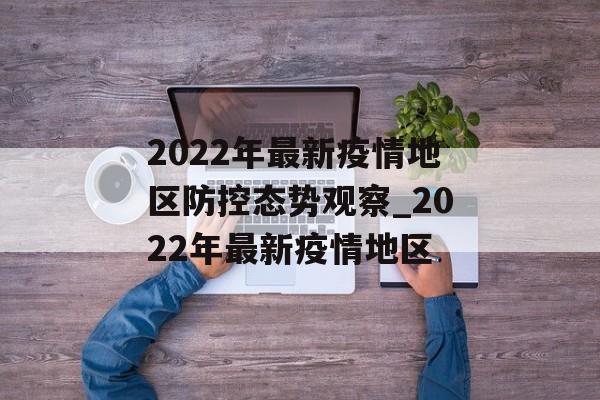 2022年最新疫情地区防控态势观察_2022年最新疫情地区
