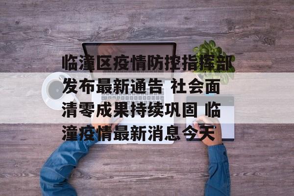 临潼区疫情防控指挥部发布最新通告 社会面清零成果持续巩固 临潼疫情最新消息今天 临潼区疫情防控指挥部发布最新通告 社会面清零成果持续巩固 临潼疫情最新消息今天
