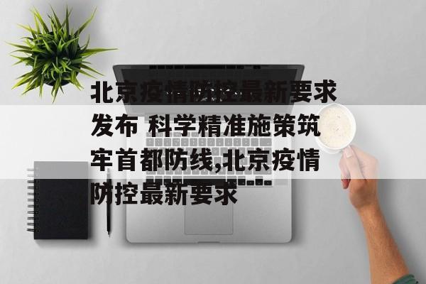 北京疫情防控最新要求发布 科学精准施策筑牢首都防线,北京疫情防控最新要求 北京疫情防控最新要求发布 科学精准施策筑牢首都防线,北京疫情防控最新要求