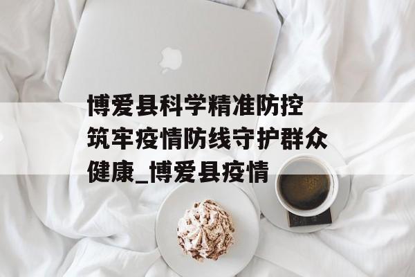 博爱县科学精准防控 筑牢疫情防线守护群众健康_博爱县疫情
