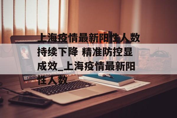 上海疫情最新阳性人数持续下降 精准防控显成效_上海疫情最新阳性人数 上海疫情最新阳性人数持续下降 精准防控显成效_上海疫情最新阳性人数