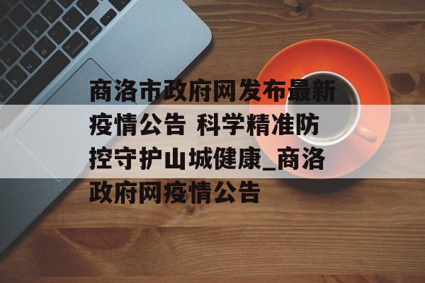 商洛市政府网发布最新疫情公告 科学精准防控守护山城健康_商洛政府网疫情公告 商洛市政府网发布最新疫情公告 科学精准防控守护山城健康_商洛政府网疫情公告