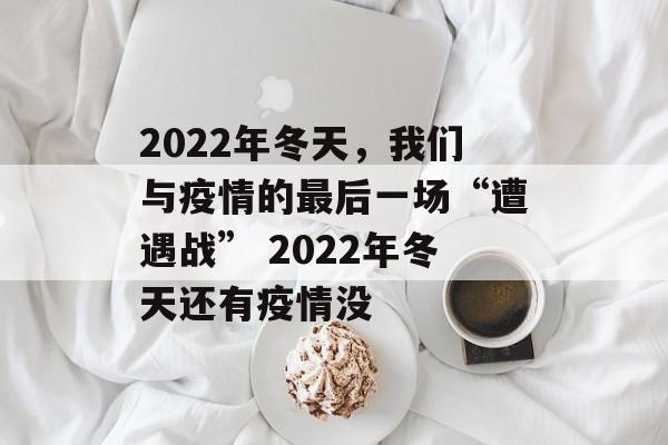 2022年冬天,我们与疫情的最后一场“遭遇战” 2022年冬天还有疫情没 2022年冬天,我们与疫情的最后一场“遭遇战” 2022年冬天还有疫情没
