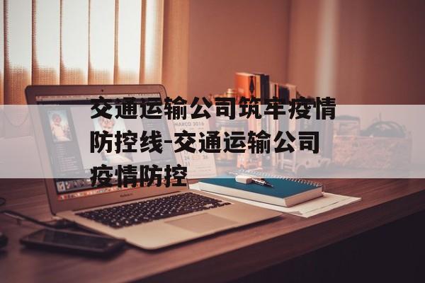 交通运输公司筑牢疫情防控线-交通运输公司疫情防控 交通运输公司筑牢疫情防控线-交通运输公司疫情防控