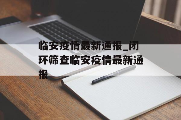 临安疫情最新通报_闭环筛查临安疫情最新通报 临安疫情最新通报_闭环筛查临安疫情最新通报