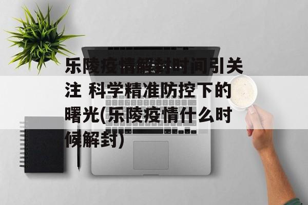 乐陵疫情解封时间引关注 科学精准防控下的曙光(乐陵疫情什么时候解封) 乐陵疫情解封时间引关注 科学精准防控下的曙光(乐陵疫情什么时候解封)