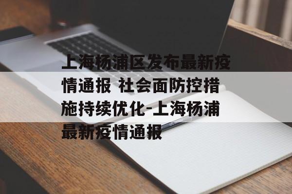 上海杨浦区发布最新疫情通报 社会面防控措施持续优化-上海杨浦最新疫情通报