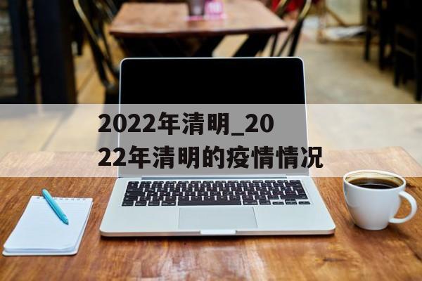 2022年清明_2022年清明的疫情情况 2022年清明_2022年清明的疫情情况