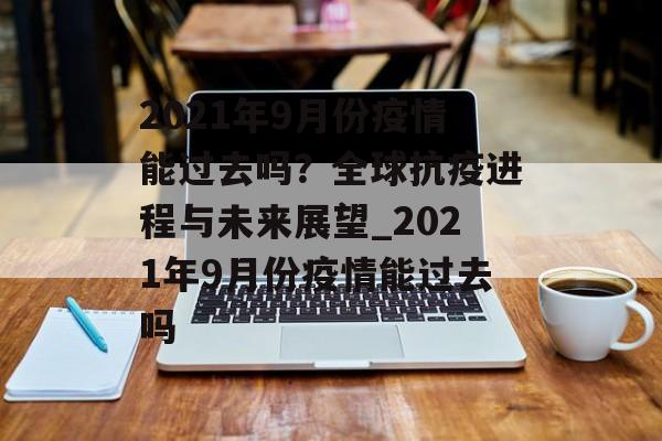 2021年9月份疫情能过去吗?全球抗疫进程与未来展望_2021年9月份疫情能过去吗 2021年9月份疫情能过去吗?全球抗疫进程与未来展望_2021年9月份疫情能过去吗