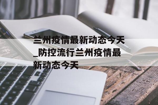 兰州疫情最新动态今天_防控流行兰州疫情最新动态今天 兰州疫情最新动态今天_防控流行兰州疫情最新动态今天