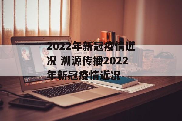 2022年新冠疫情近况 溯源传播2022年新冠疫情近况 2022年新冠疫情近况 溯源传播2022年新冠疫情近况