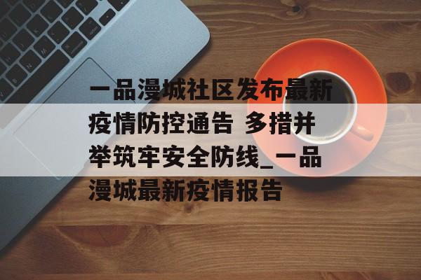 一品漫城社区发布最新疫情防控通告 多措并举筑牢安全防线_一品漫城最新疫情报告