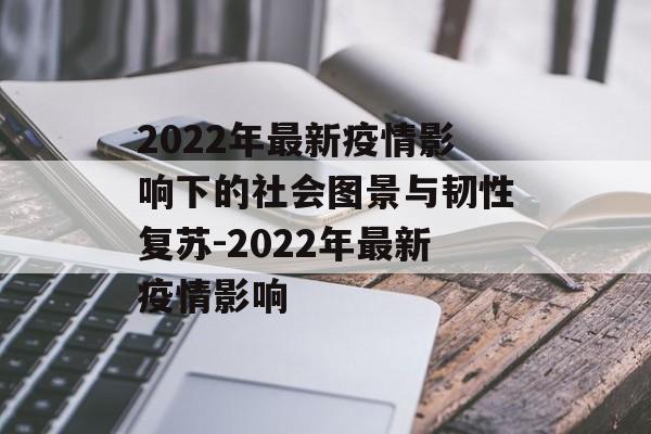 2022年最新疫情影响下的社会图景与韧性复苏-2022年最新疫情影响 2022年最新疫情影响下的社会图景与韧性复苏-2022年最新疫情影响